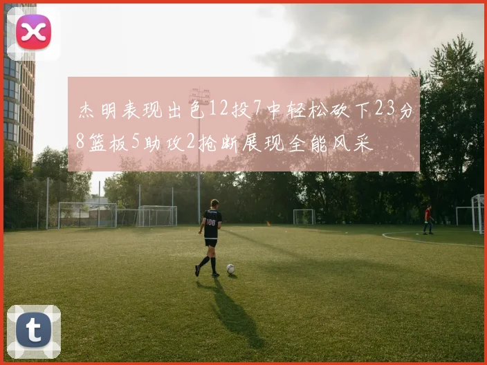 杰明表现出色12投7中轻松砍下23分8篮板5助攻2抢断展现全能风采