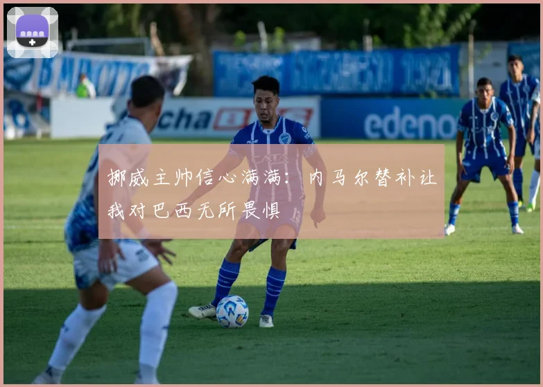 挪威主帅信心满满：内马尔替补让我对巴西无所畏惧