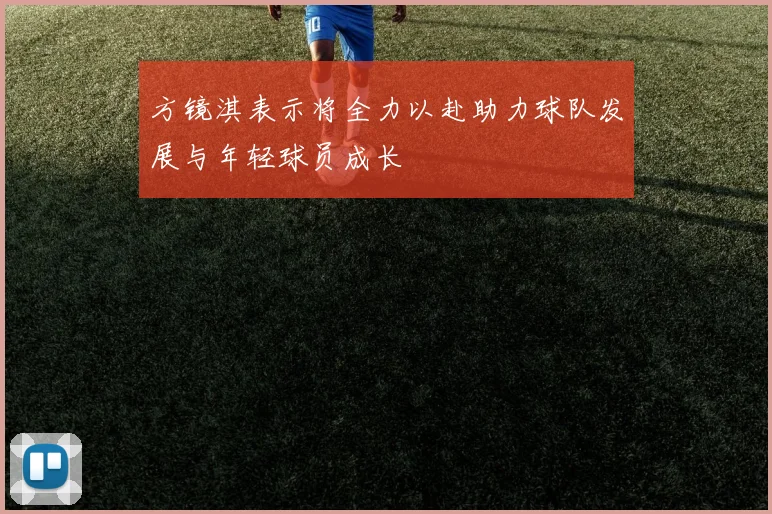 方镜淇表示将全力以赴助力球队发展与年轻球员成长