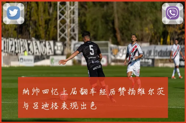 纳帅回忆上届翻车经历赞扬维尔茨与吕迪格表现出色