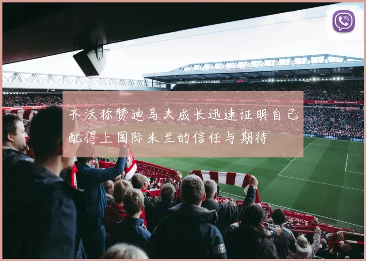 齐沃称赞迪乌夫成长迅速证明自己配得上国际米兰的信任与期待