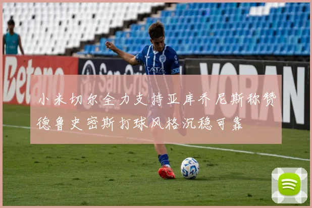 小米切尔全力支持亚库乔尼斯称赞德鲁史密斯打球风格沉稳可靠