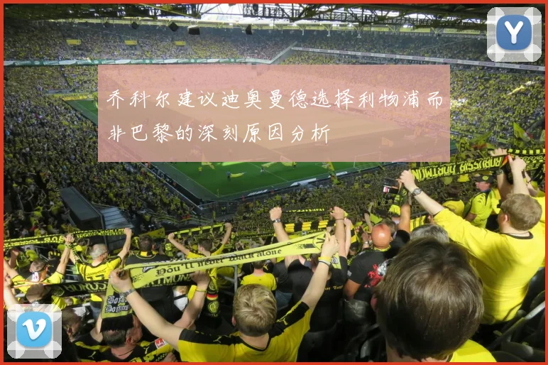 乔科尔建议迪奥曼德选择利物浦而非巴黎的深刻原因分析