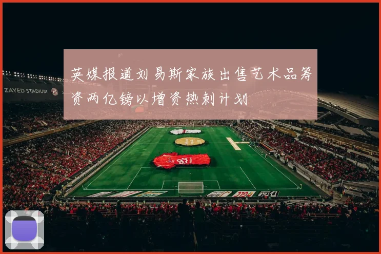 英媒报道刘易斯家族出售艺术品筹资两亿镑以增资热刺计划