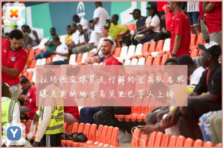 拉玛西亚球员支付解约金离队名单曝光奥纳纳吉乌莫里巴等人上榜