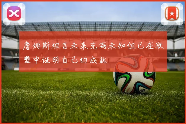 詹姆斯坦言未来充满未知但已在联盟中证明自己的成就