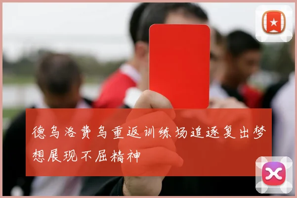 德乌洛费乌重返训练场追逐复出梦想展现不屈精神