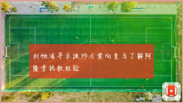 利物浦寻求换帅方案向皇马了解阿隆索执教经验
