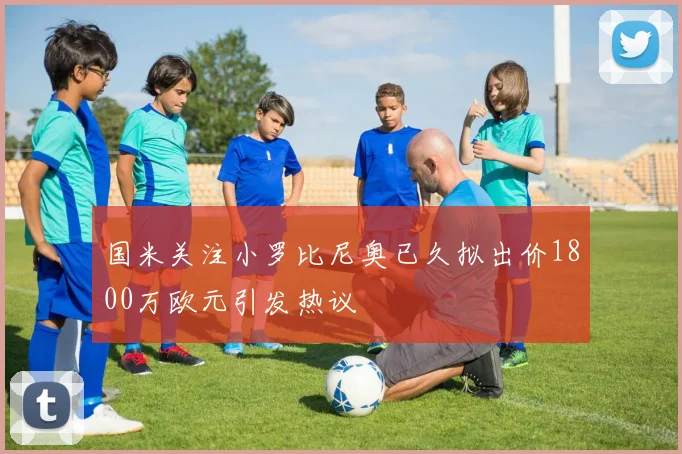 国米关注小罗比尼奥已久拟出价1800万欧元引发热议