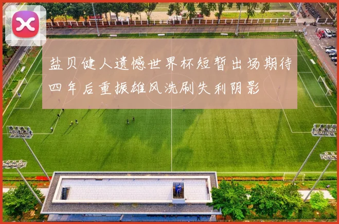 盐贝健人遗憾世界杯短暂出场期待四年后重振雄风洗刷失利阴影