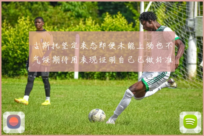 古斯托坚定表态即便未能上场也不气馁期待用表现证明自己已做好准备
