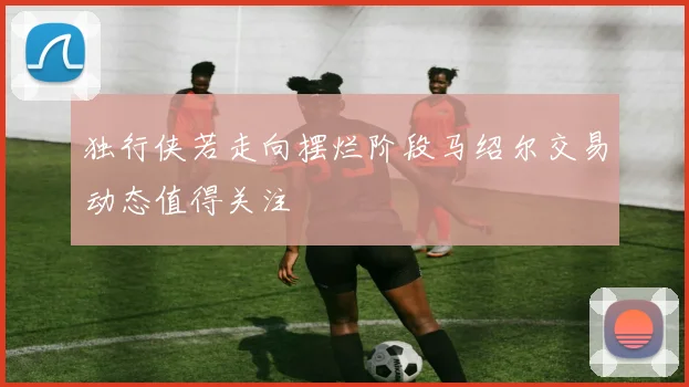 独行侠若走向摆烂阶段马绍尔交易动态值得关注