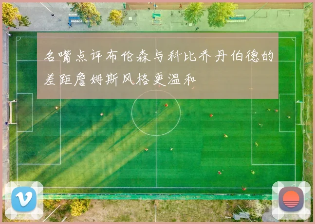 名嘴点评布伦森与科比乔丹伯德的差距詹姆斯风格更温和