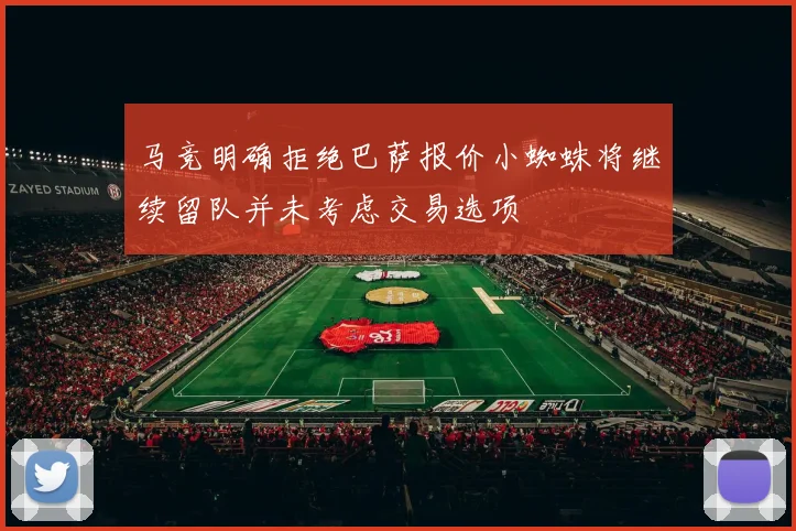 马竞明确拒绝巴萨报价小蜘蛛将继续留队并未考虑交易选项