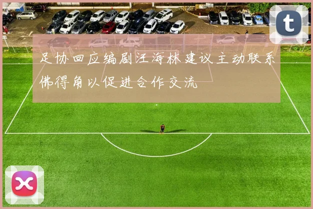 足协回应编剧汪海林建议主动联系佛得角以促进合作交流