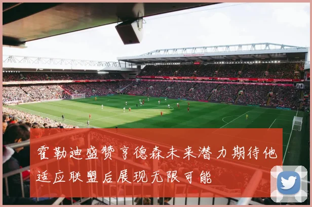 霍勒迪盛赞亨德森未来潜力期待他适应联盟后展现无限可能