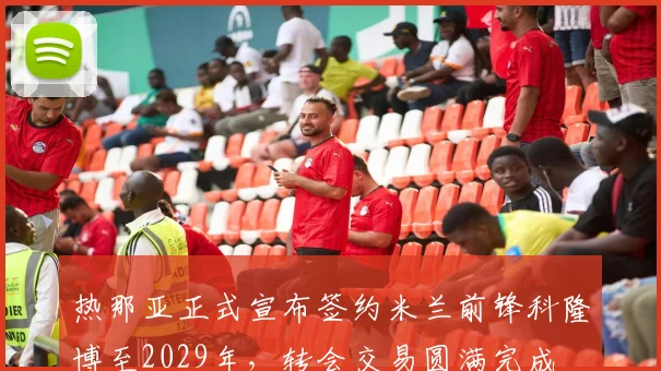 热那亚正式宣布签约米兰前锋科隆博至2029年，转会交易圆满完成