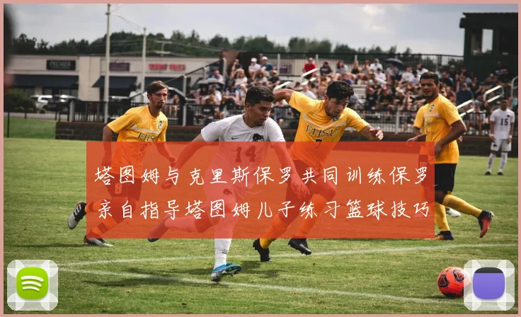 塔图姆与克里斯保罗共同训练保罗亲自指导塔图姆儿子练习篮球技巧