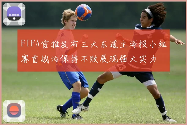 FIFA官推发布三大东道主海报小组赛首战均保持不败展现强大实力