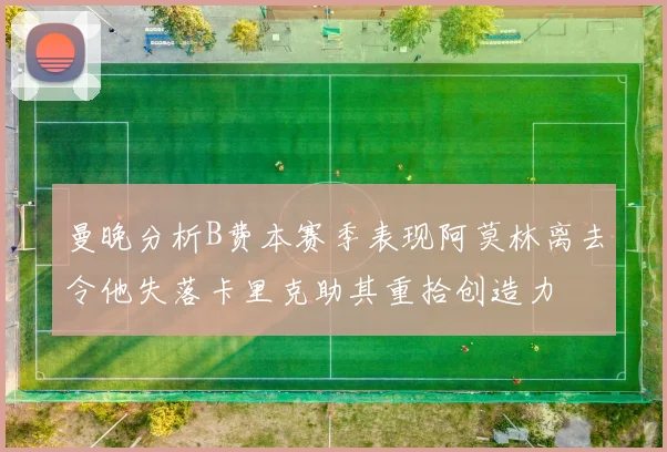 曼晚分析B费本赛季表现阿莫林离去令他失落卡里克助其重拾创造力