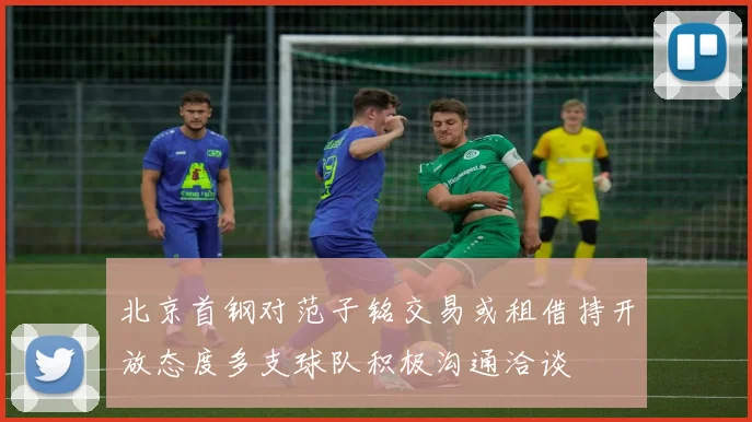 北京首钢对范子铭交易或租借持开放态度多支球队积极沟通洽谈