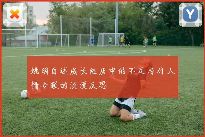 姚明自述成长经历中的不足与对人情冷暖的淡漠反思