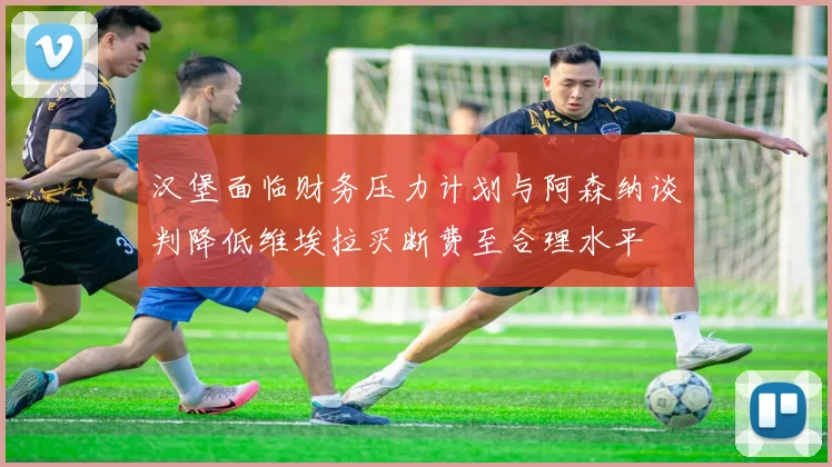 汉堡面临财务压力计划与阿森纳谈判降低维埃拉买断费至合理水平