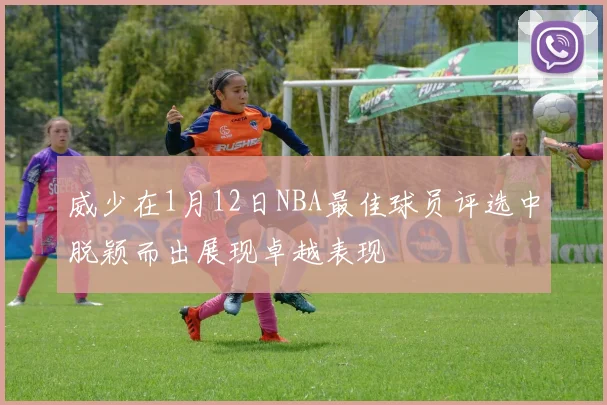 威少在1月12日NBA最佳球员评选中脱颖而出展现卓越表现