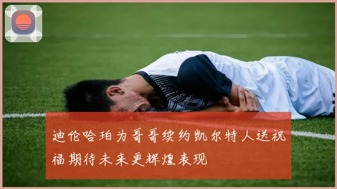 迪伦哈珀为哥哥续约凯尔特人送祝福期待未来更辉煌表现