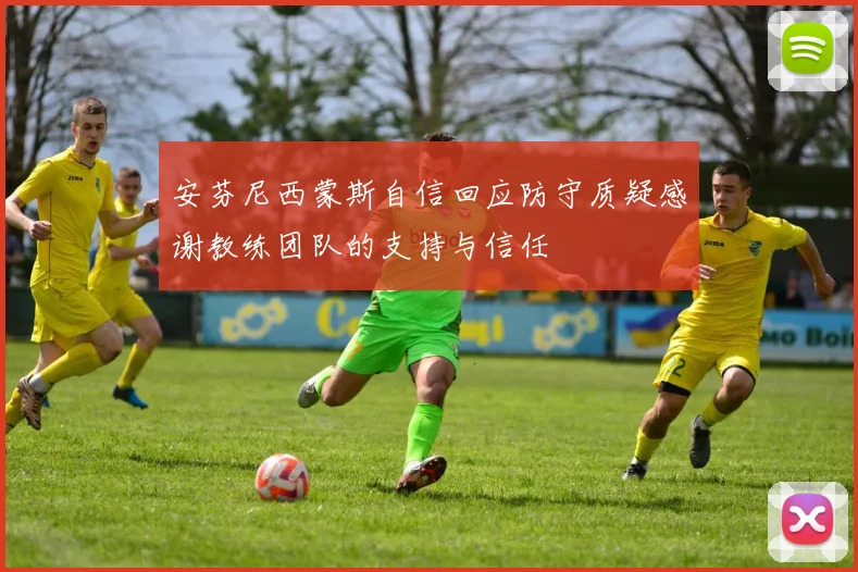 安芬尼西蒙斯自信回应防守质疑感谢教练团队的支持与信任
