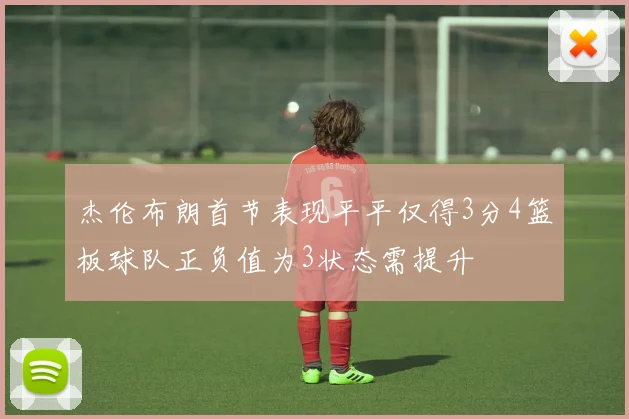 杰伦布朗首节表现平平仅得3分4篮板球队正负值为3状态需提升