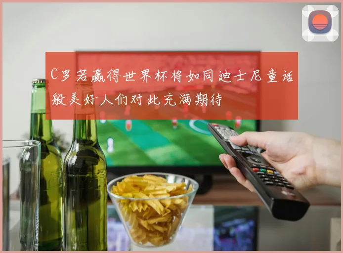 C罗若赢得世界杯将如同迪士尼童话般美好人们对此充满期待